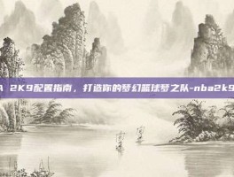NBA 2K9配置指南，打造你的梦幻篮球梦之队-nba2k9配置