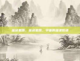 蓝色星原，蓝色星原，宇宙的温柔低语