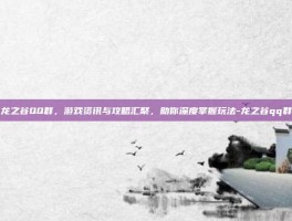 龙之谷QQ群，游戏资讯与攻略汇聚，助你深度掌握玩法-龙之谷qq群