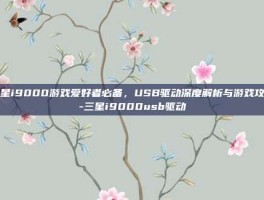 三星i9000游戏爱好者必备，USB驱动深度解析与游戏攻略-三星i9000usb驱动