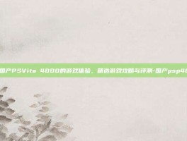 探索国产PSVita 4000的游戏体验，精选游戏攻略与评测-国产psp4000