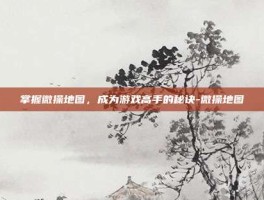 掌握微操地图，成为游戏高手的秘诀-微操地图