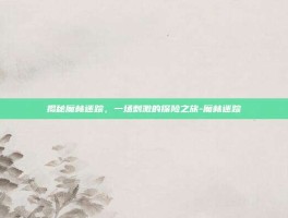 揭秘魔林迷踪，一场刺激的探险之旅-魔林迷踪