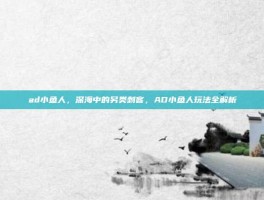 ad小鱼人，深海中的另类刺客，AD小鱼人玩法全解析