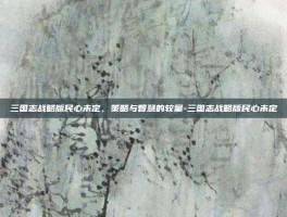 三国志战略版民心未定，策略与智慧的较量-三国志战略版民心未定