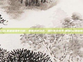韩服LOL英雄登场率分析，掌握游戏动态，提升竞技水平-韩服lol英雄登场率