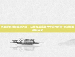 掌握游戏技能图标大全，让你在虚拟世界中游刃有余-梦幻技能图标大全