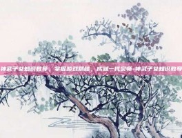 神武子女知识教导，掌握游戏精髓，成就一代宗师-神武子女知识教导