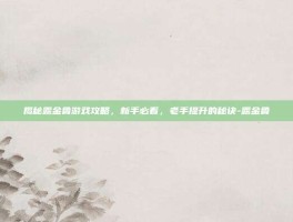 揭秘露金鲁游戏攻略，新手必看，老手提升的秘诀-露金鲁