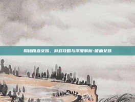 揭秘嗜血女妖，游戏攻略与深度解析-嗜血女妖