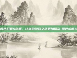 掌握风色幻想5秘籍，让你的游戏之旅更加精彩-风色幻想5秘籍