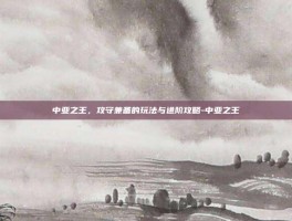中亚之王，攻守兼备的玩法与进阶攻略-中亚之王