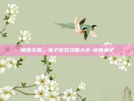 萌宠乐园，兔子游戏攻略大全-宠物兔子