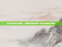 剑灵会员成长服务，解锁游戏新境界-剑灵会员成长服务