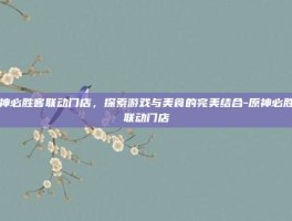 原神必胜客联动门店，探索游戏与美食的完美结合-原神必胜客联动门店