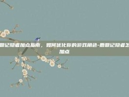 鹿鼎记隐者加点指南，如何优化你的游戏角色-鹿鼎记隐者怎么加点