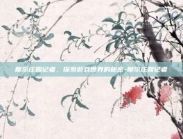 摩尔庄园记者，探索游戏世界的秘密-摩尔庄园记者