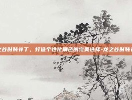 龙之谷时装补丁，打造个性化角色的完美选择-龙之谷时装补丁