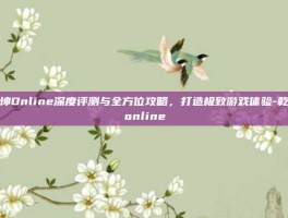 乾坤Online深度评测与全方位攻略，打造极致游戏体验-乾坤online