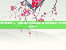 未完成的机甲人，揭秘游戏中的隐藏任务与终极挑战-未完成的机甲人