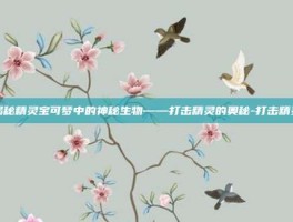 揭秘精灵宝可梦中的神秘生物——打击精灵的奥秘-打击精灵