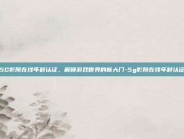5G影院在线年龄认证，解锁游戏世界的新大门-5g影院在线年龄认证
