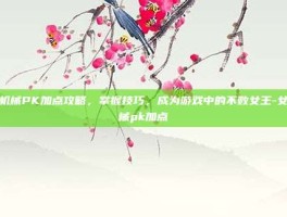 女机械PK加点攻略，掌握技巧，成为游戏中的不败女王-女机械pk加点