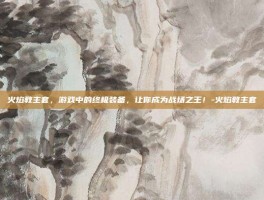火焰教主套，游戏中的终极装备，让你成为战场之王！-火焰教主套