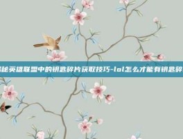 揭秘英雄联盟中的钥匙碎片获取技巧-lol怎么才能有钥匙碎片