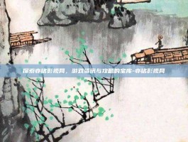 探索亦铭影视网，游戏资讯与攻略的宝库-亦铭影视网