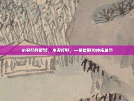小丑打野视频，小丑打野，一场荒诞的快乐革命