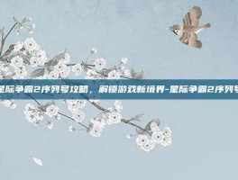 星际争霸2序列号攻略，解锁游戏新境界-星际争霸2序列号