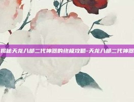 揭秘天龙八部二代神器的终极攻略-天龙八部二代神器