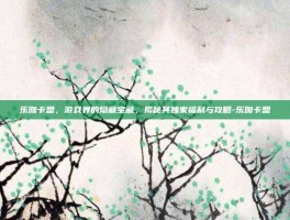 乐伽卡盟，游戏界的隐藏宝藏，揭秘其独家福利与攻略-乐伽卡盟