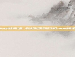 Steam市场转区攻略，轻松实现游戏账号跨区域游玩-steam市场转区