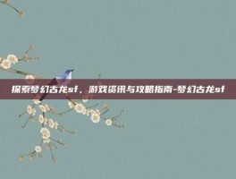 探索梦幻古龙sf，游戏资讯与攻略指南-梦幻古龙sf