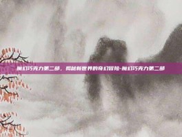 魔幻巧克力第二部，揭秘新世界的奇幻冒险-魔幻巧克力第二部