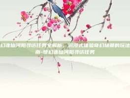 梦幻诛仙河阳寻访任务全解析，沉浸式体验奇幻场景的玩法指南-梦幻诛仙河阳寻访任务