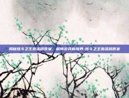 揭秘炫斗之王激活码答案，解锁游戏新境界-炫斗之王激活码答案