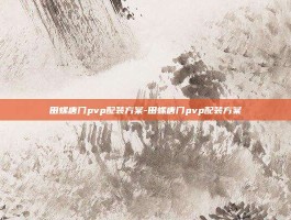 田螺唐门pvp配装方案-田螺唐门pvp配装方案