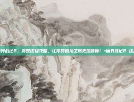 魔界战记2，高效练级攻略，让你的冒险之旅更加顺畅！-魔界战记2 练级