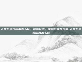 天龙八部观山海怎么玩，详解玩法、策略与实战指南-天龙八部观山海怎么玩