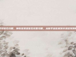 神奇宝贝绿宝石攻略，神奇宝贝绿宝石完整攻略，从新手训练家到丰缘冠军的制霸指南