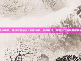 远古3攻略，硬核攻略远古3全图详解，机制破译、职业分工与装备速刷指南