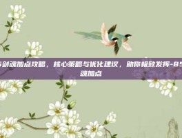 85剑魂加点攻略，核心策略与优化建议，助你极致发挥-85剑魂加点