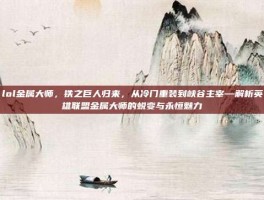 lol金属大师，铁之巨人归来，从冷门重装到峡谷主宰—解析英雄联盟金属大师的蜕变与永恒魅力