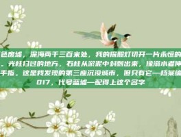 蓝色废墟，深海两千三百米处，我的探照灯切开一片永恒的黑暗。光柱扫过的地方，石柱从淤泥中斜刺出来，像溺水者伸出的手指。这是我发现的第三座沉没城市，但只有它—档案编号017，代号蓝墟—配得上这个名字