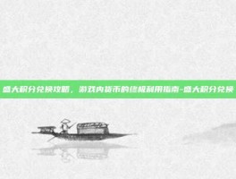 盛大积分兑换攻略，游戏内货币的终极利用指南-盛大积分兑换