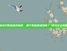 揭秘狂刃职业选择指南，哪个职业最适合你？-狂刃什么职业好