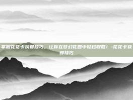 掌握花花卡获得技巧，让你在梦幻花园中轻松取胜！-花花卡获得技巧